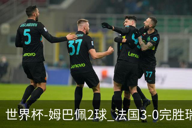世界杯-姆巴佩2球 法国3-0完胜瑞典将战巴拉圭