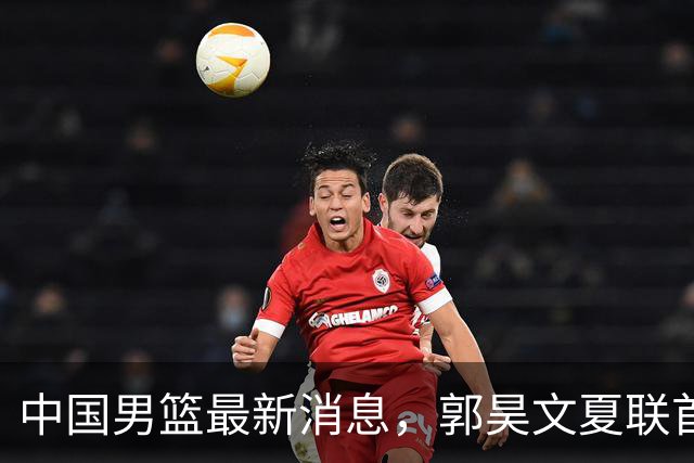 中国男篮最新消息，郭昊文夏联首秀4分3助 U17男篮世界第10名收官