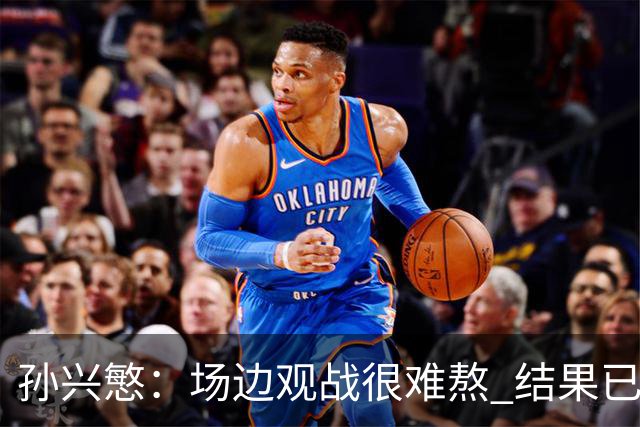 孙兴慜：场边观战很难熬 结果已经不由我们掌控