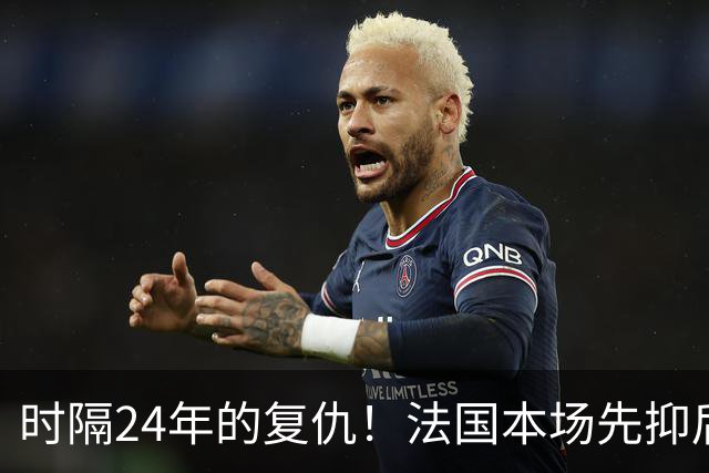 时隔24年的复仇！法国本场先抑后扬 一扫韩日世界杯阴霾