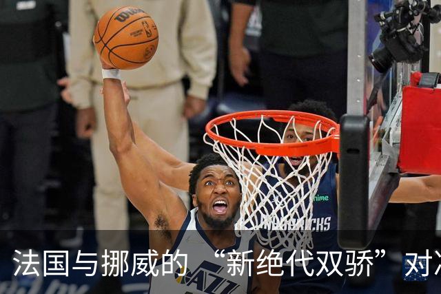 法国与挪威的 “新绝代双骄”对决成为世界杯焦点