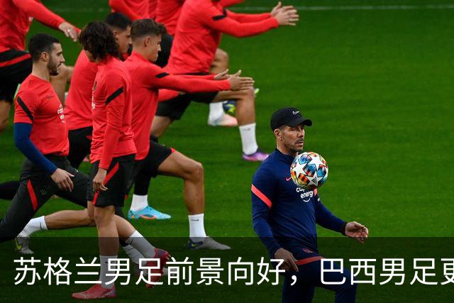 苏格兰男足前景向好，巴西男足更注重比赛控场！