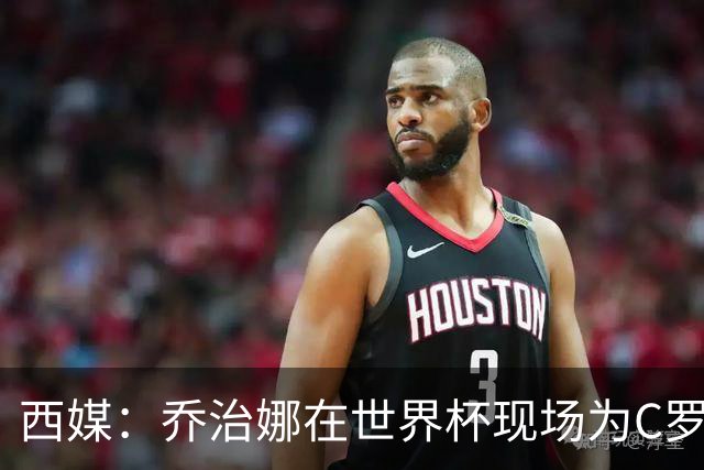 西媒：乔治娜在世界杯现场为C罗加油，同时推广自己的服装品牌