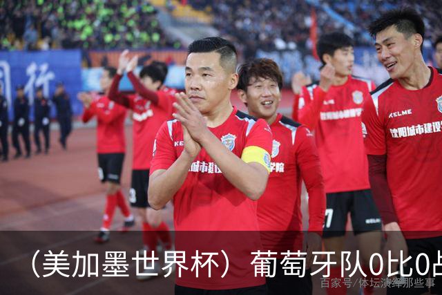 （美加墨世界杯）葡萄牙队0比0战平哥伦比亚队 两队携手出线