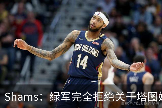 Shams：绿军完全拒绝关于塔图姆的报价 但一直愿意倾听关于布朗的